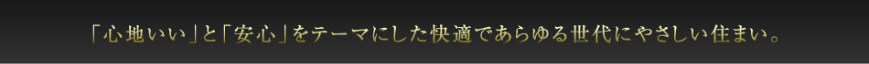 「心地いい」と「安心」をテーマにした快適であらゆる世代にやさしい住まい。