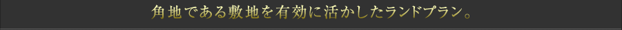 角地である敷地を有効に活かしたランドプラン。