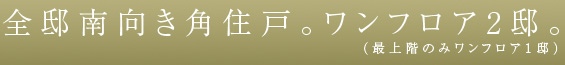 全邸南向き角住戸。ワンフロア2邸。（最上階のみワンフロア１邸）