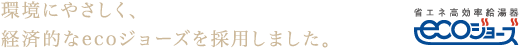 環境にやさしく、経済的なecoジョーズを採用しました。